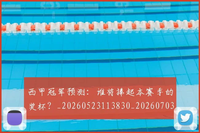 西甲冠军预测：谁将捧起本赛季的奖杯？_20260523113830_20260703181843