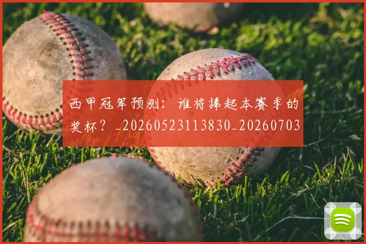 西甲冠军预测：谁将捧起本赛季的奖杯？_20260523113830_20260703181843