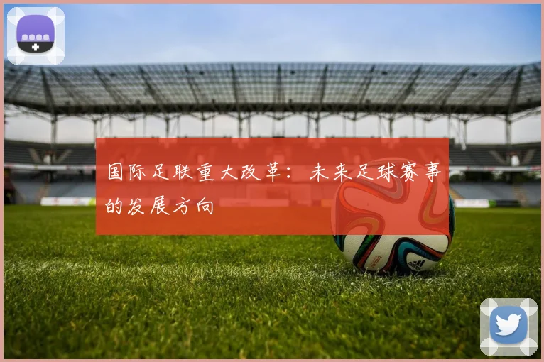 国际足联重大改革：未来足球赛事的发展方向
